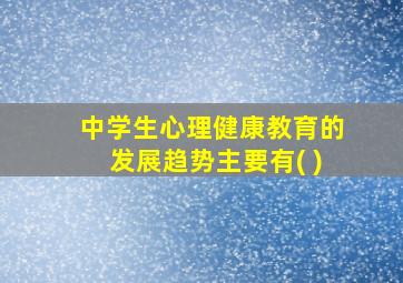 中学生心理健康教育的发展趋势主要有( )